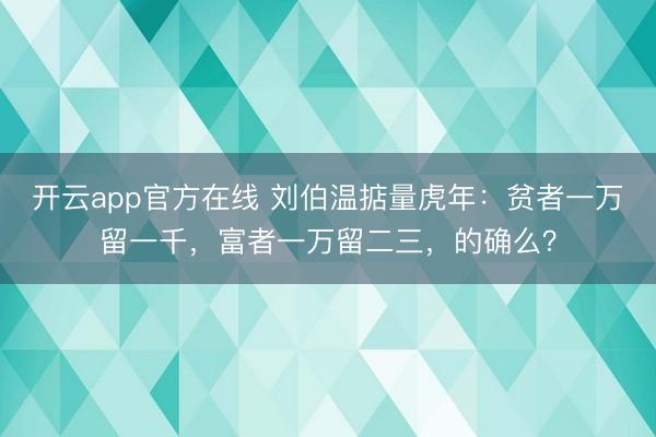 开云app官方在线 刘伯温掂量虎年:贫者一万留一千,富者一万留二三,的确么?