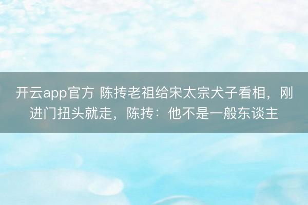 开云app官方 陈抟老祖给宋太宗犬子看相,刚进门扭头就走,陈抟:他不是一般东谈主