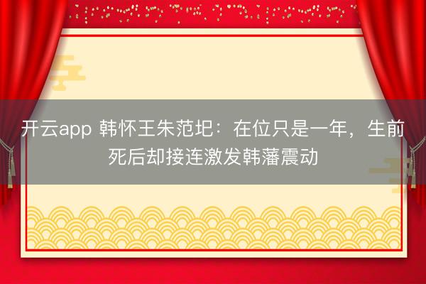 开云app 韩怀王朱范圯:在位只是一年,生前死后却接连激发韩藩震动
