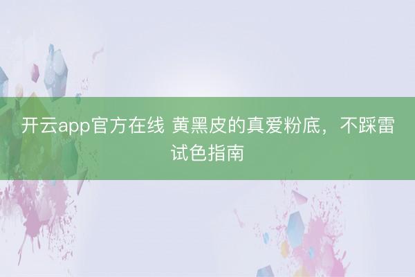 开云app官方在线 黄黑皮的真爱粉底，不踩雷试色指南