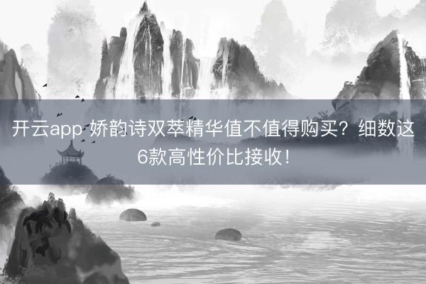 开云app 娇韵诗双萃精华值不值得购买？细数这6款高性价比接收！