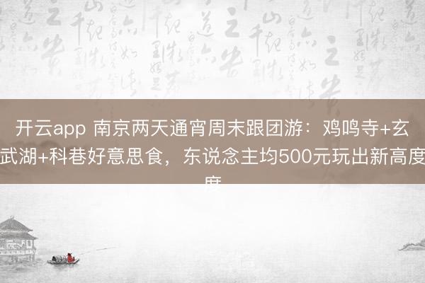 开云app 南京两天通宵周末跟团游：鸡鸣寺+玄武湖+科巷好意思食，东说念主均500元玩出新高度
