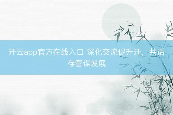开云app官方在线入口 深化交流促升迁，共话存管谋发展