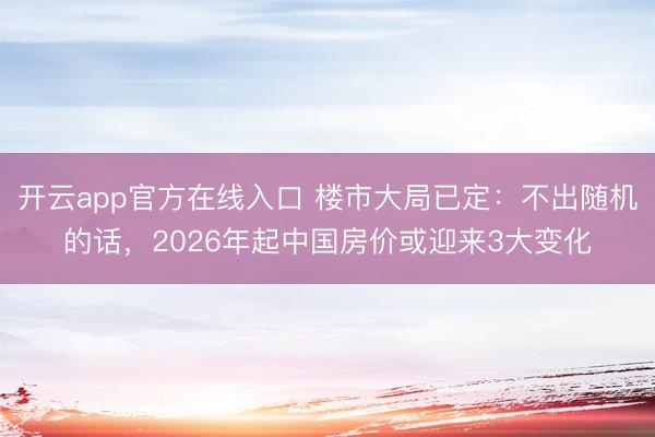 开云app官方在线入口 楼市大局已定：不出随机的话，2026年起中国房价或迎来3大变化