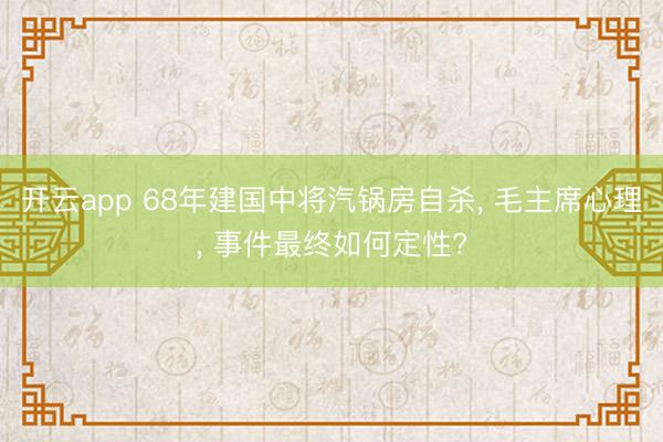 开云app 68年建国中将汽锅房自杀， 毛主席心理， 事件最终如何定性?